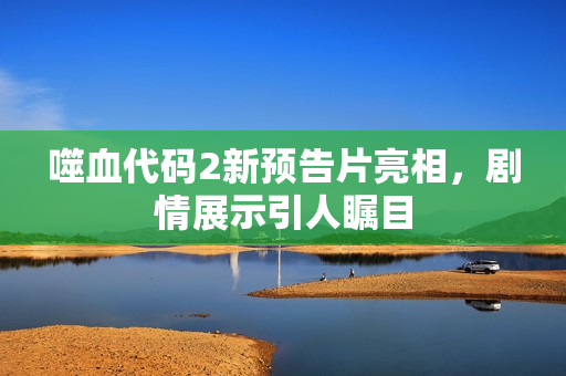 噬血代码2新预告片亮相，剧情展示引人瞩目
