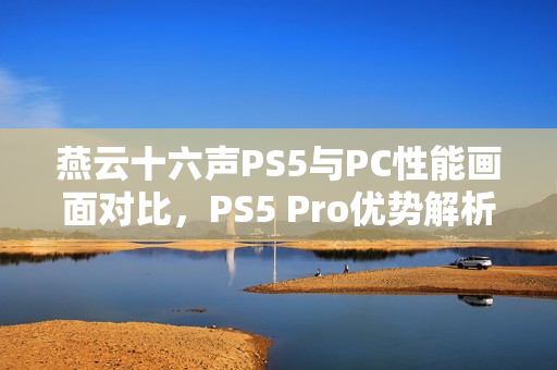 燕云十六声PS5与PC性能画面对比，PS5 Pro优势解析