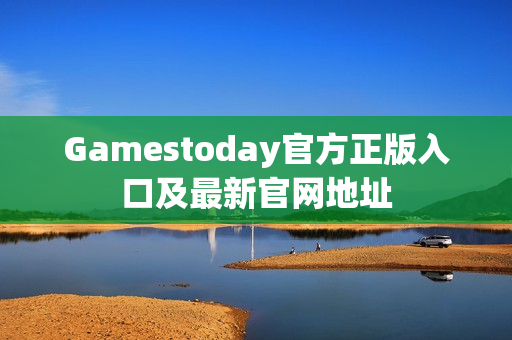 Gamestoday官方正版入口及最新官网地址