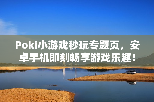Poki小游戏秒玩专题页，安卓手机即刻畅享游戏乐趣！