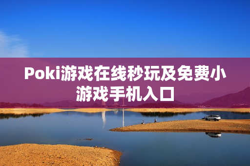 Poki游戏在线秒玩及免费小游戏手机入口 Poki游戏在线秒玩及免费小游戏手机入口
