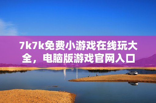 7k7k免费小游戏在线玩大全，电脑版游戏官网入口