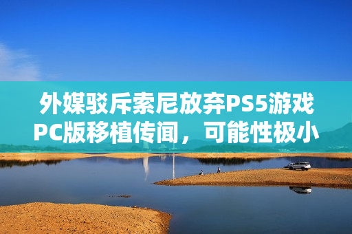 外媒驳斥索尼放弃PS5游戏PC版移植传闻，可能性极小