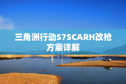 三角洲行动S7SCARH改枪方案详解