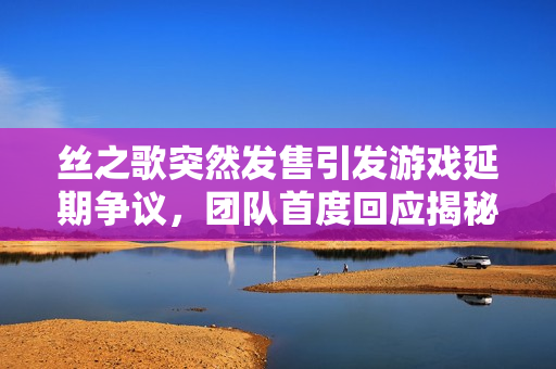 丝之歌突然发售引发游戏延期争议，团队首度回应揭秘原因