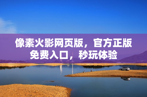 像素火影网页版,官方正版免费入口,秒玩体验 像素火影网页版,官方正版免费入口,秒玩体验