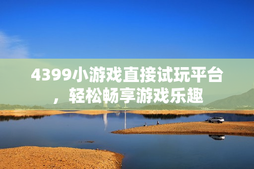 4399小游戏直接试玩平台，轻松畅享游戏乐趣