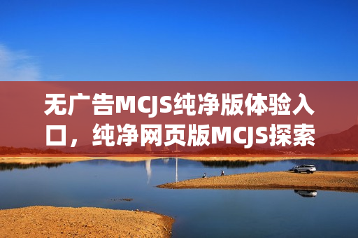 无广告MCJS纯净版体验入口，纯净网页版MCJS探索之旅