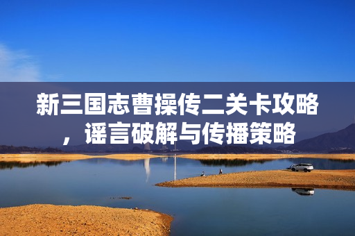 新三国志曹操传二关卡攻略,谣言破解与传播策略 新三国志曹操传二关卡攻略,谣言破解与传播策略