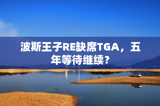 波斯王子RE缺席TGA，五年等待继续？