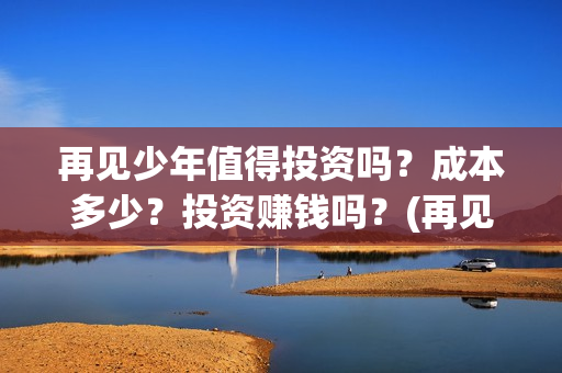 再见少年值得投资吗？成本多少？投资赚钱吗？(再见少年认购)