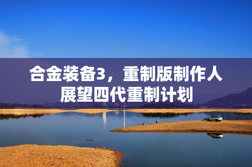 合金装备3，重制版制作人展望四代重制计划