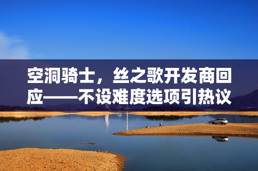 空洞骑士,丝之歌开发商回应——不设难度选项引热议 空洞骑士,丝之歌开发商回应——不设难度选项引热议