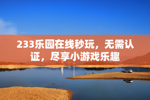 233乐园在线秒玩,无需认证,尽享小游戏乐趣 233乐园在线秒玩,无需认证,尽享小游戏乐趣
