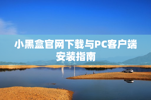 小黑盒官网下载与PC客户端安装指南 小黑盒官网下载与PC客户端安装指南