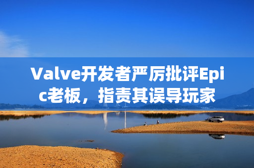 Valve开发者严厉批评Epic老板，指责其误导玩家