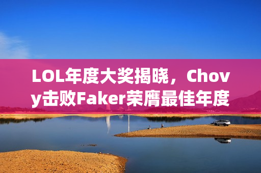 LOL年度大奖揭晓，Chovy击败Faker荣膺最佳年度选手