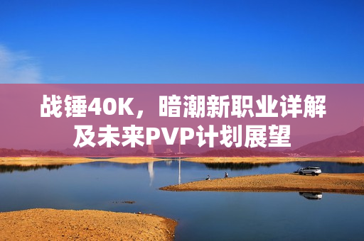 战锤40K,暗潮新职业详解及未来PVP计划展望 战锤40K,暗潮新职业详解及未来PVP计划展望