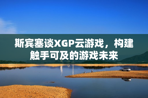 斯宾塞谈XGP云游戏,构建触手可及的游戏未来 斯宾塞谈XGP云游戏,构建触手可及的游戏未来