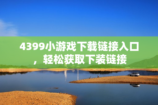 4399小游戏下载链接入口,轻松获取下装链接 4399小游戏下载链接入口,轻松获取下装链接