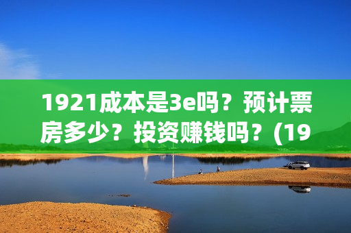 1921成本是3e吗？预计票房多少？投资赚钱吗？(1921成本多少)