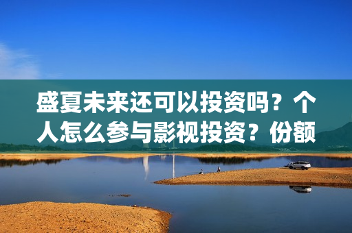 盛夏未来还可以投资吗?个人怎么参与影视投资?份额真实吗?(盛夏未来会扑吗) 盛夏未来还可以投资吗?个人怎么参与影视投资?份额真实吗?(盛夏未来会扑吗)