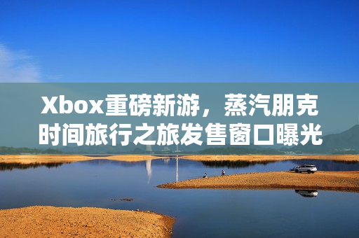 Xbox重磅新游，蒸汽朋克时间旅行之旅发售窗口曝光