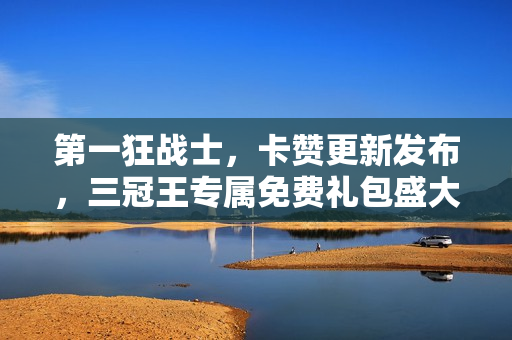 第一狂战士，卡赞更新发布，三冠王专属免费礼包盛大赠送！