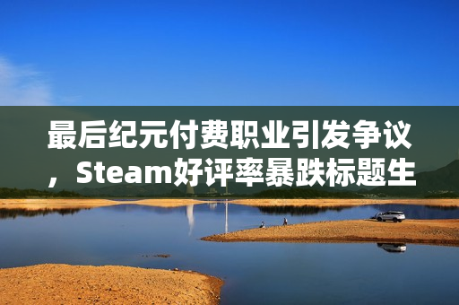 最后纪元付费职业引发争议，Steam好评率暴跌标题生成。
