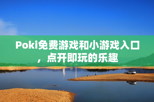 Poki免费游戏和小游戏入口,点开即玩的乐趣 Poki免费游戏和小游戏入口,点开即玩的乐趣