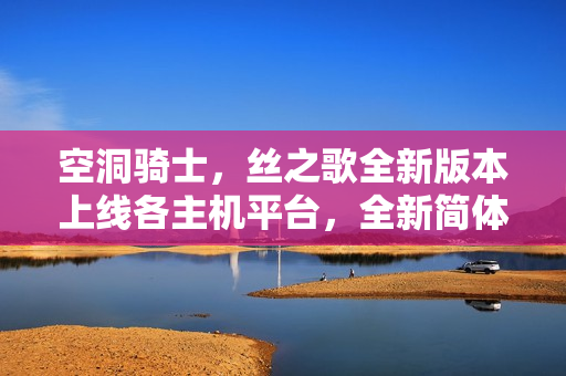 空洞骑士，丝之歌全新版本上线各主机平台，全新简体中文翻译全平台通用！