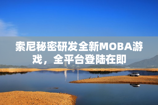 索尼秘密研发全新MOBA游戏,全平台登陆在即 索尼秘密研发全新MOBA游戏,全平台登陆在即