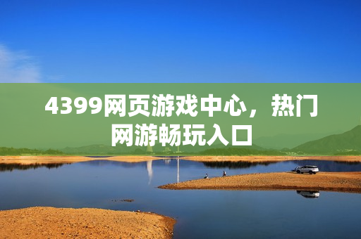 4399网页游戏中心，热门网游畅玩入口