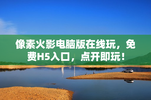 像素火影电脑版在线玩，免费H5入口，点开即玩！