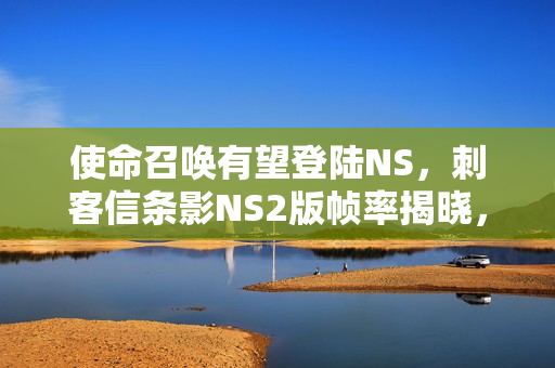 使命召唤有望登陆NS，刺客信条影NS2版帧率揭晓，30帧晨报速递