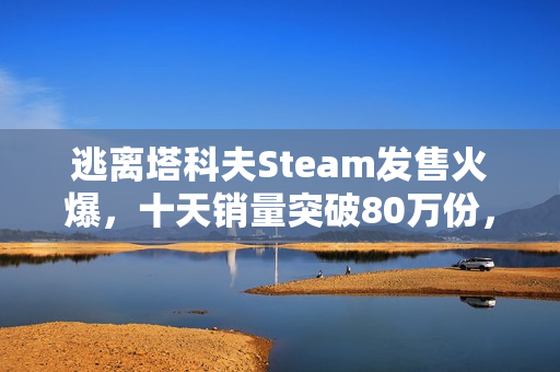 逃离塔科夫Steam发售火爆,十天销量突破80万份,中国排名销量榜第二,美食与游戏的双重诱惑! 逃离塔科夫Steam发售火爆,十天销量突破80万份,中国排名销量榜第二,美食与游戏的双重诱惑!