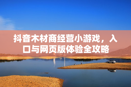 抖音木材商经营小游戏，入口与网页版体验全攻略