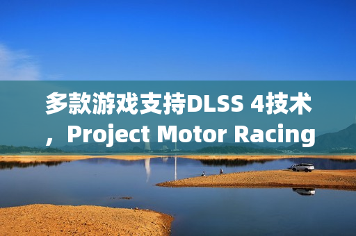 多款游戏支持DLSS 4技术，Project Motor Racing与序章，重返往昔引领未来游戏体验