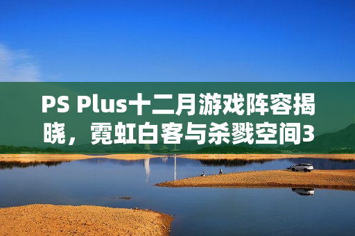 PS Plus十二月游戏阵容揭晓，霓虹白客与杀戮空间3等多款游戏来袭