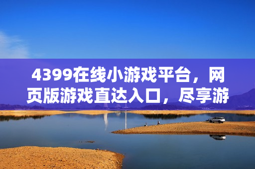 4399在线小游戏平台,网页版游戏直达入口,尽享游戏乐趣! 4399在线小游戏平台,网页版游戏直达入口,尽享游戏乐趣!