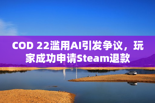 COD 22滥用AI引发争议,玩家成功申请Steam退款 COD 22滥用AI引发争议,玩家成功申请Steam退款
