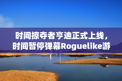 时间掠夺者亨迪正式上线，时间暂停弹幕Roguelike游戏Steam & Stove双平台开启新冒险篇章