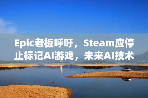 Epic老板呼吁,Steam应停止标记AI游戏,未来AI技术将成常态 Epic老板呼吁,Steam应停止标记AI游戏,未来AI技术将成常态