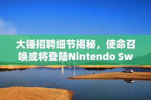 大锤招聘细节揭秘,使命召唤或将登陆Nintendo Switch 2平台? 大锤招聘细节揭秘,使命召唤或将登陆Nintendo Switch 2平台?
