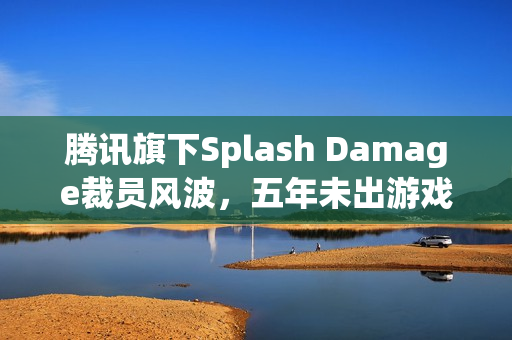 腾讯旗下Splash Damage裁员风波，五年未出游戏，知名多人游戏厂商面临困境