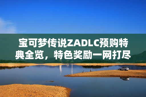 宝可梦传说ZADLC预购特典全览，特色奖励一网打尽