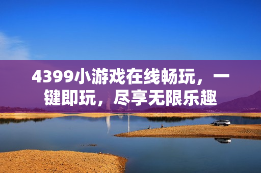 4399小游戏在线畅玩，一键即玩，尽享无限乐趣