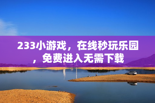 233小游戏，在线秒玩乐园，免费进入无需下载