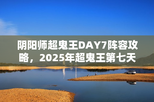 阴阳师超鬼王DAY7阵容攻略,2025年超鬼王第七天阵容搭配推荐 阴阳师超鬼王DAY7阵容攻略,2025年超鬼王第七天阵容搭配推荐