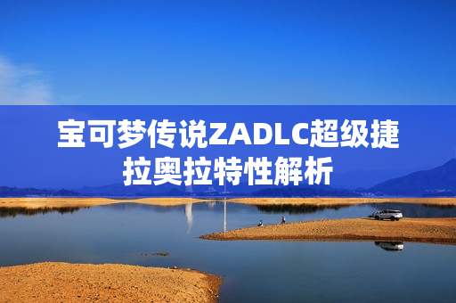 宝可梦传说ZADLC超级捷拉奥拉特性解析